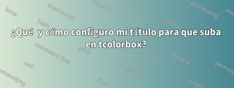 ¿Qué y cómo configuro mi título para que suba en tcolorbox?