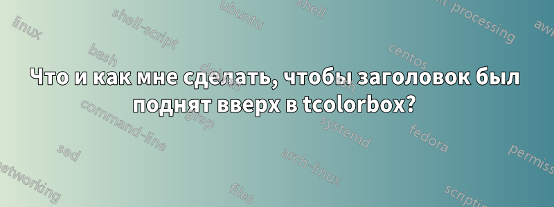 Что и как мне сделать, чтобы заголовок был поднят вверх в tcolorbox?