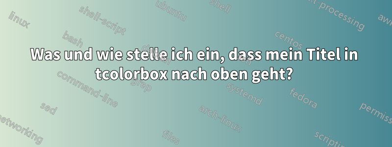 Was und wie stelle ich ein, dass mein Titel in tcolorbox nach oben geht?