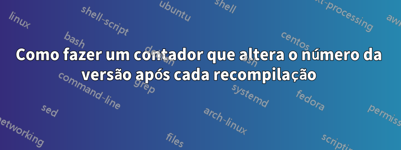 Como fazer um contador que altera o número da versão após cada recompilação