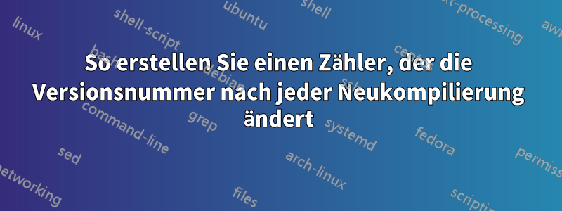 So erstellen Sie einen Zähler, der die Versionsnummer nach jeder Neukompilierung ändert