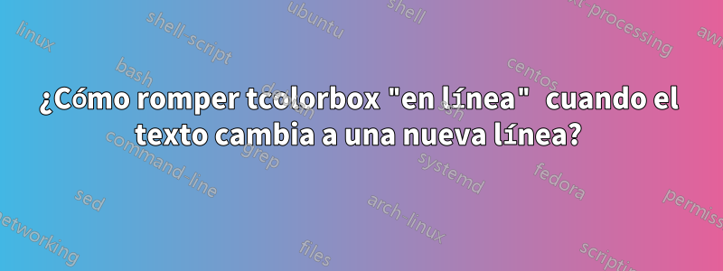 ¿Cómo romper tcolorbox "en línea" cuando el texto cambia a una nueva línea?