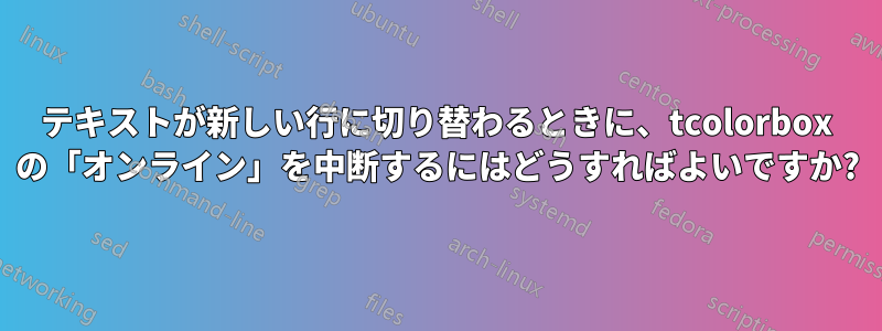 テキストが新しい行に切り替わるときに、tcolorbox の「オンライン」を中断するにはどうすればよいですか?