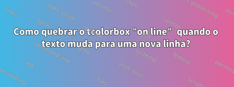 Como quebrar o tcolorbox "on line" quando o texto muda para uma nova linha?