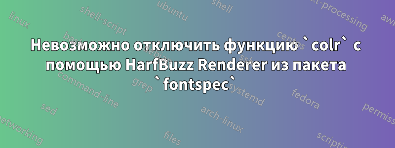 Невозможно отключить функцию `colr` с помощью HarfBuzz Renderer из пакета `fontspec`