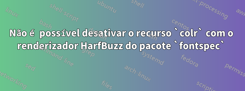 Não é possível desativar o recurso `colr` com o renderizador HarfBuzz do pacote `fontspec`