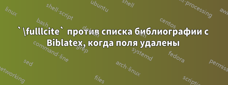 `\fulllcite` против списка библиографии с Biblatex, когда поля удалены