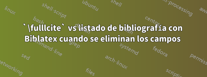 `\fulllcite` vs listado de bibliografía con Biblatex cuando se eliminan los campos