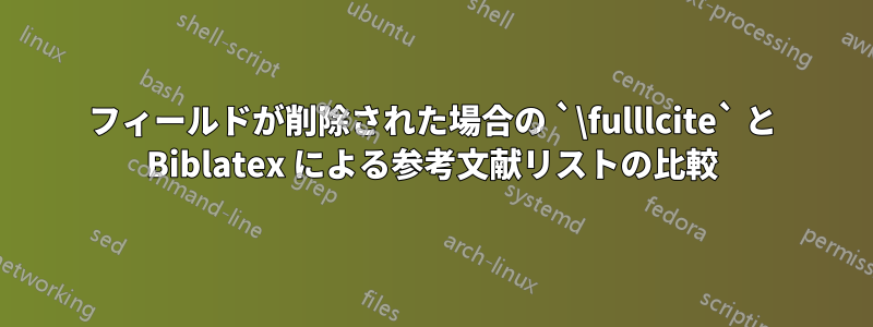 フィールドが削除された場合の `\fulllcite` と Biblatex による参考文献リストの比較