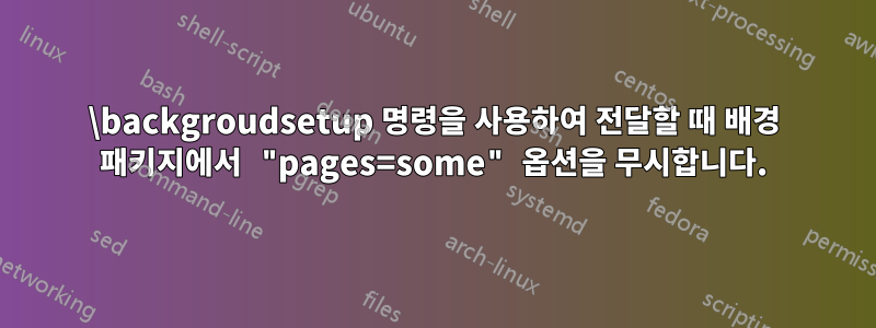 \backgroudsetup 명령을 사용하여 전달할 때 배경 패키지에서 "pages=some" 옵션을 무시합니다.