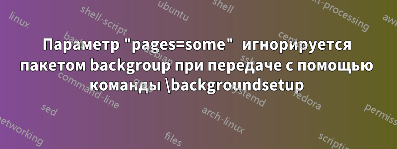 Параметр "pages=some" игнорируется пакетом backgroup при передаче с помощью команды \backgroundsetup