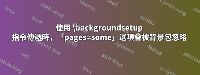 使用 \backgroundsetup 指令傳遞時，「pages=some」選項會被背景包忽略