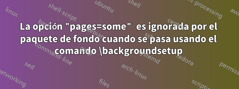 La opción "pages=some" es ignorada por el paquete de fondo cuando se pasa usando el comando \backgroundsetup