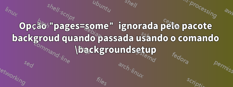 Opção "pages=some" ignorada pelo pacote backgroud quando passada usando o comando \backgroundsetup