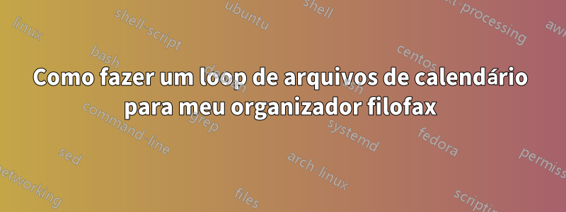 Como fazer um loop de arquivos de calendário para meu organizador filofax