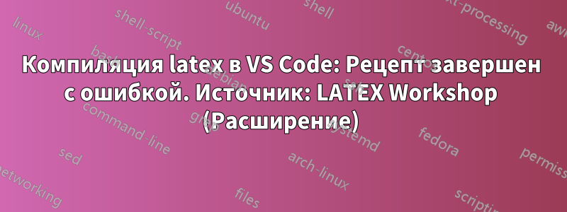 Компиляция latex в VS Code: Рецепт завершен с ошибкой. Источник: LATEX Workshop (Расширение)