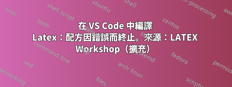 在 VS Code 中編譯 Latex：配方因錯誤而終止。來源：LATEX Workshop（擴充）