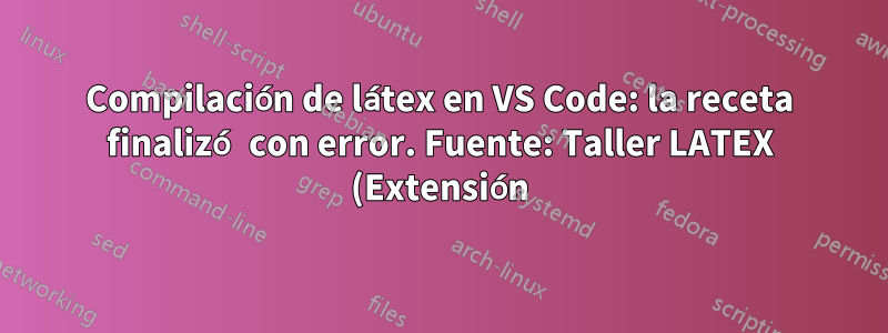 Compilación de látex en VS Code: la receta finalizó con error. Fuente: Taller LATEX (Extensión)
