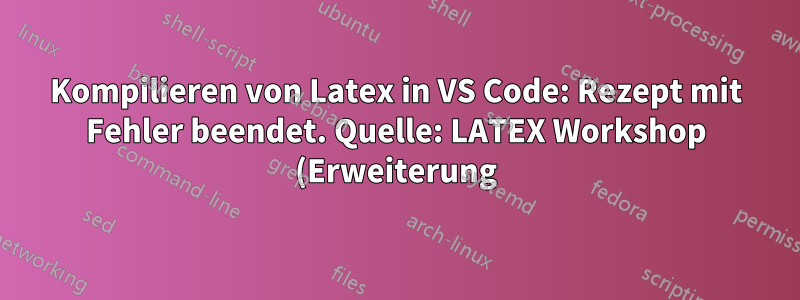 Kompilieren von Latex in VS Code: Rezept mit Fehler beendet. Quelle: LATEX Workshop (Erweiterung)