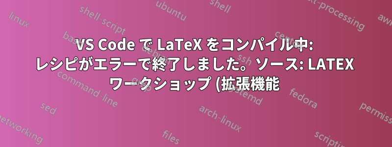 VS Code で LaTeX をコンパイル中: レシピがエラーで終了しました。ソース: LATEX ワークショップ (拡張機能)