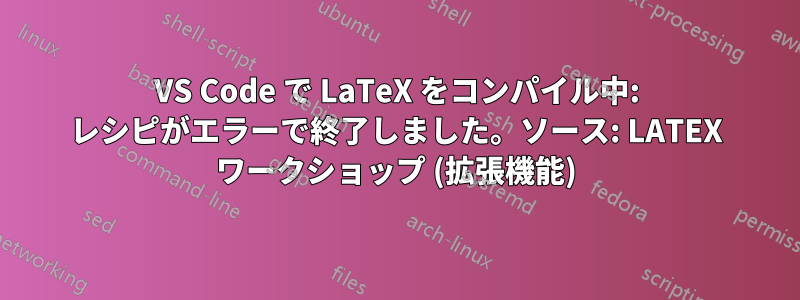 VS Code で LaTeX をコンパイル中: レシピがエラーで終了しました。ソース: LATEX ワークショップ (拡張機能)