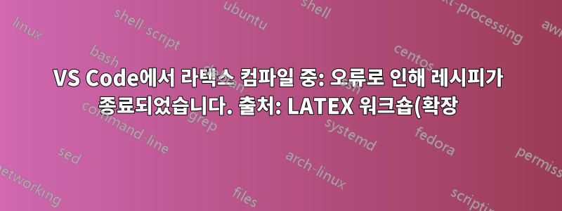 VS Code에서 라텍스 컴파일 중: 오류로 인해 레시피가 종료되었습니다. 출처: LATEX 워크숍(확장)