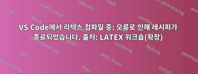 VS Code에서 라텍스 컴파일 중: 오류로 인해 레시피가 종료되었습니다. 출처: LATEX 워크숍(확장)