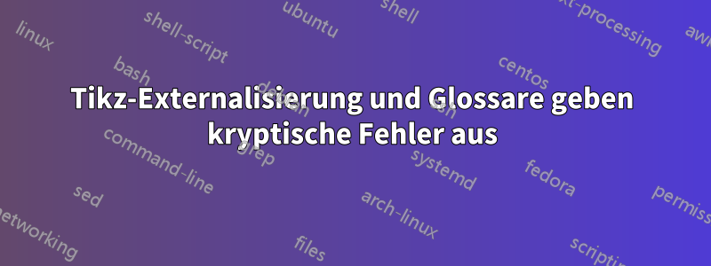 Tikz-Externalisierung und Glossare geben kryptische Fehler aus