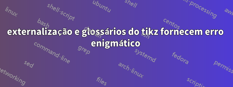 externalização e glossários do tikz fornecem erro enigmático