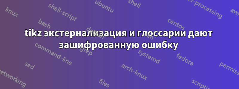 tikz экстернализация и глоссарии дают зашифрованную ошибку