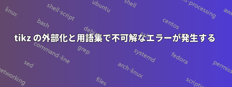 tikz の外部化と用語集で不可解なエラーが発生する