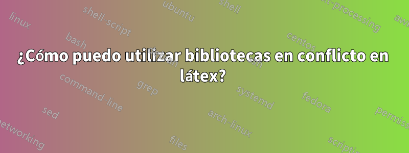 ¿Cómo puedo utilizar bibliotecas en conflicto en látex?