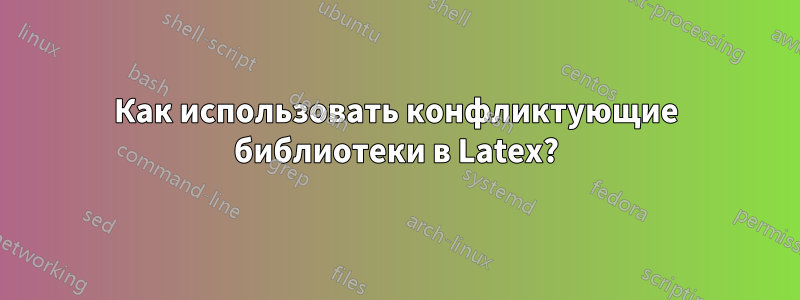 Как использовать конфликтующие библиотеки в Latex?