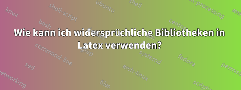 Wie kann ich widersprüchliche Bibliotheken in Latex verwenden?