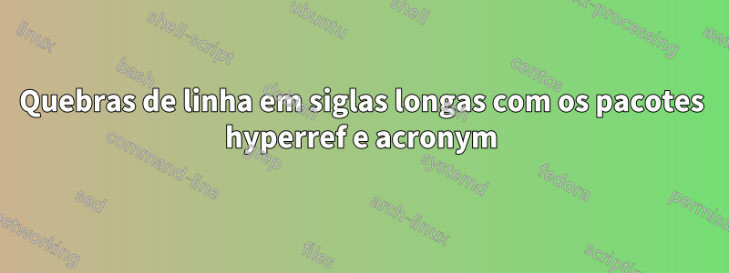 Quebras de linha em siglas longas com os pacotes hyperref e acronym