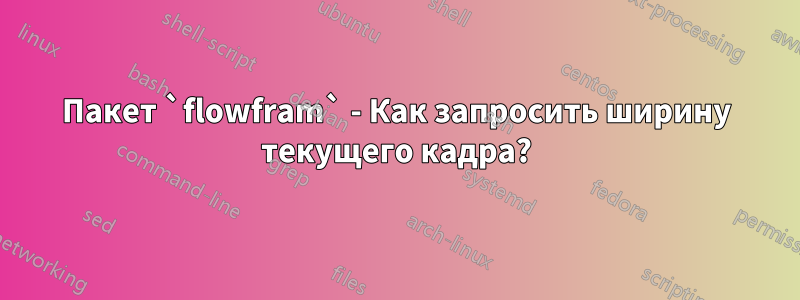 Пакет `flowfram` - Как запросить ширину текущего кадра?