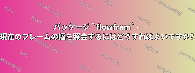 パッケージ `flowfram` - 現在のフレームの幅を照会するにはどうすればよいですか?