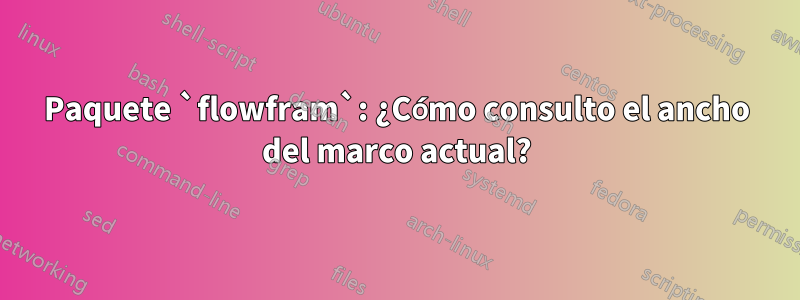 Paquete `flowfram`: ¿Cómo consulto el ancho del marco actual?