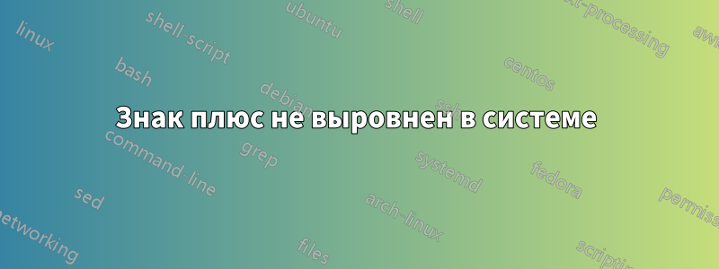 Знак плюс не выровнен в системе