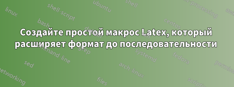 Создайте простой макрос Latex, который расширяет формат до последовательности