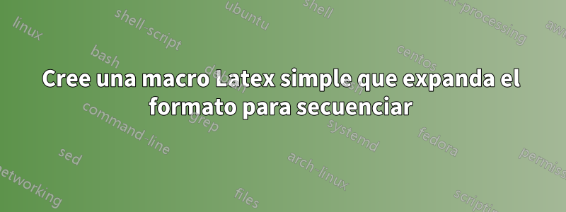 Cree una macro Latex simple que expanda el formato para secuenciar