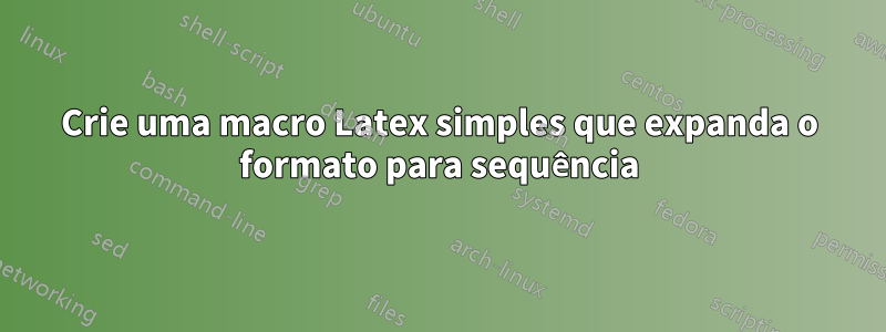 Crie uma macro Latex simples que expanda o formato para sequência