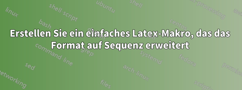 Erstellen Sie ein einfaches Latex-Makro, das das Format auf Sequenz erweitert