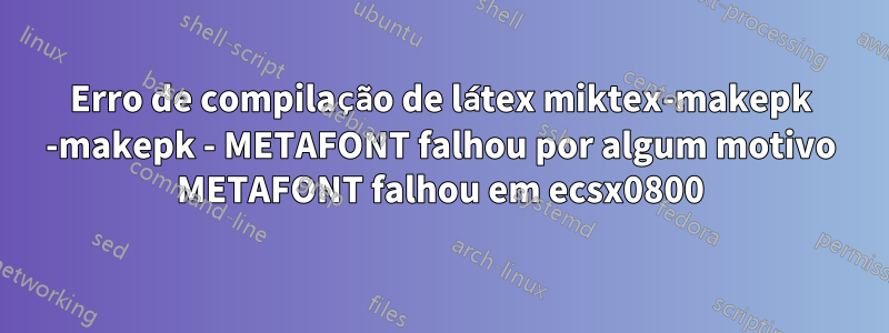 Erro de compilação de látex miktex-makepk -makepk - METAFONT falhou por algum motivo METAFONT falhou em ecsx0800