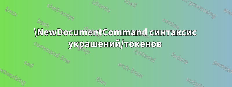 \NewDocumentCommand синтаксис украшений/токенов