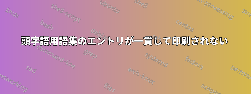 頭字語用語集のエントリが一貫して印刷されない