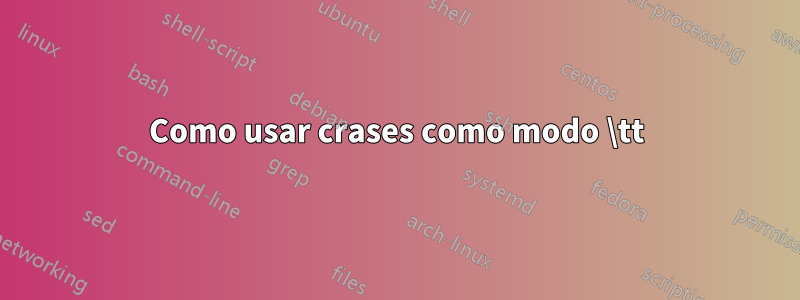 Como usar crases como modo \tt