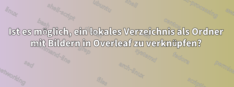 Ist es möglich, ein lokales Verzeichnis als Ordner mit Bildern in Overleaf zu verknüpfen?