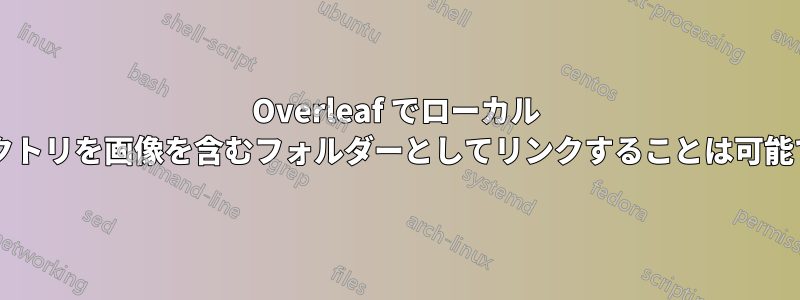 Overleaf でローカル ディレクトリを画像を含むフォルダーとしてリンクすることは可能ですか?