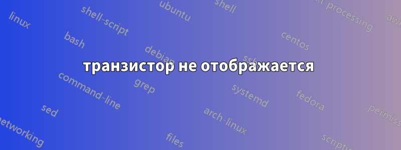 транзистор не отображается